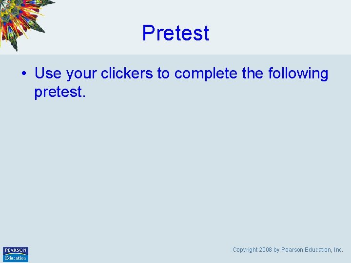 Pretest • Use your clickers to complete the following pretest. Copyright 2008 by Pearson