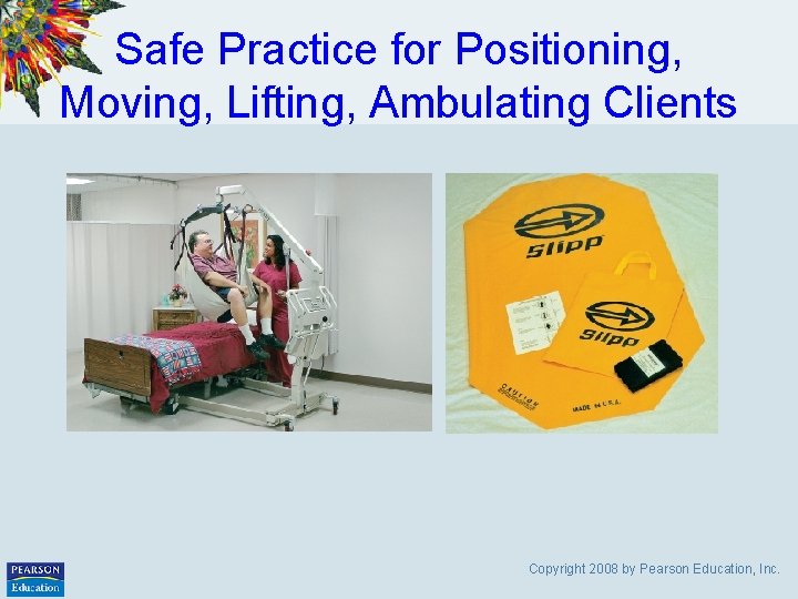 Safe Practice for Positioning, Moving, Lifting, Ambulating Clients Copyright 2008 by Pearson Education, Inc.
