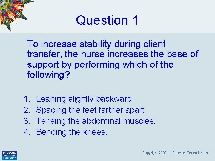Question 1 To increase stability during client transfer, the nurse increases the base of
