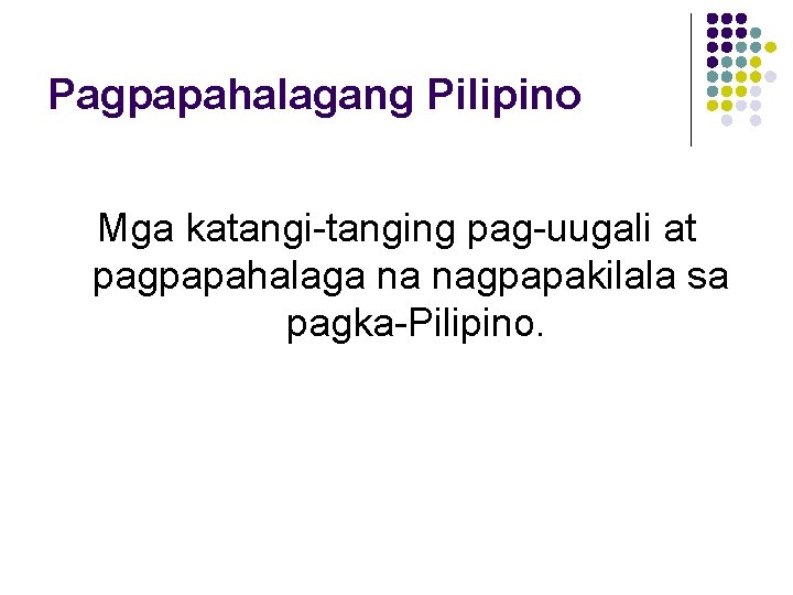 Pagpapahalagang Pilipino Mga katangi-tanging pag-uugali at pagpapahalaga na nagpapakilala sa pagka-Pilipino. 
