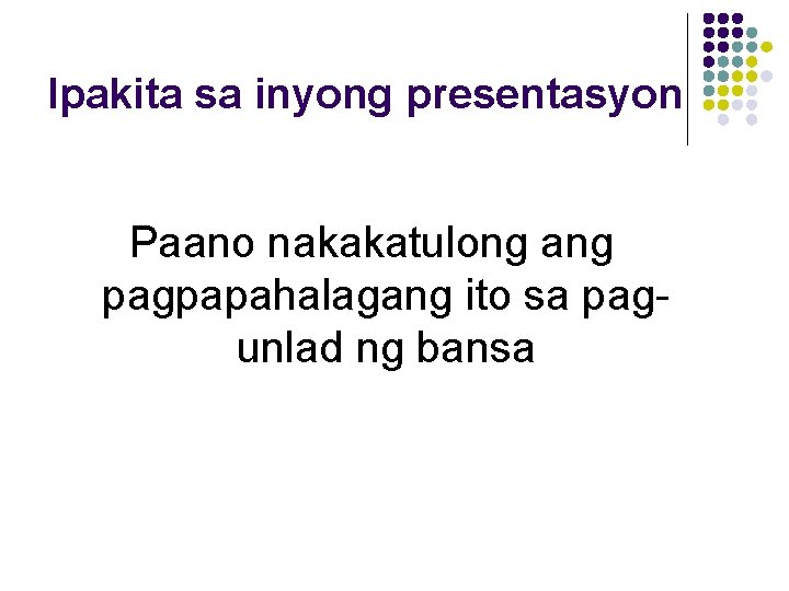 Ipakita sa inyong presentasyon Paano nakakatulong ang pagpapahalagang ito sa pagunlad ng bansa 