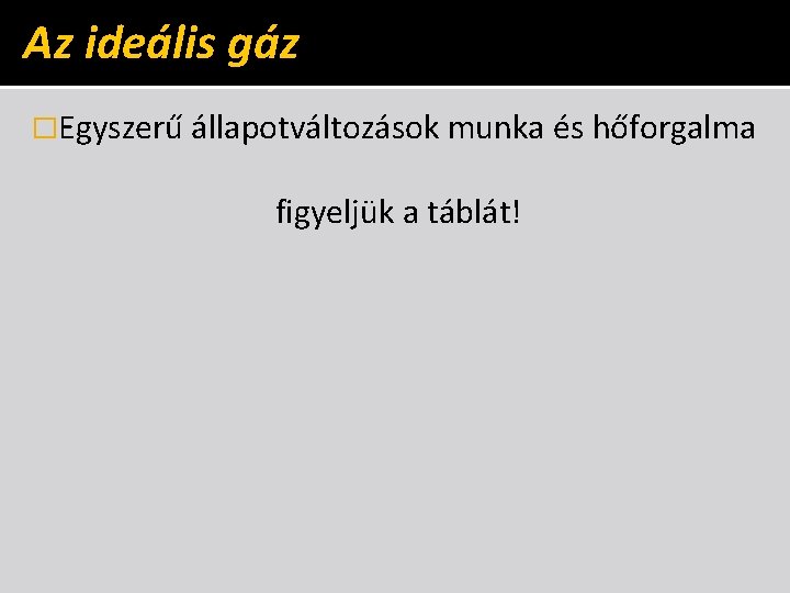Az ideális gáz �Egyszerű állapotváltozások munka és hőforgalma figyeljük a táblát! 