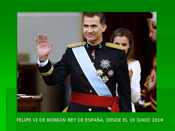 FELIPE VI DE BORBON REY DE ESPAÑA, DESDE EL 19 JUNIO 2014 