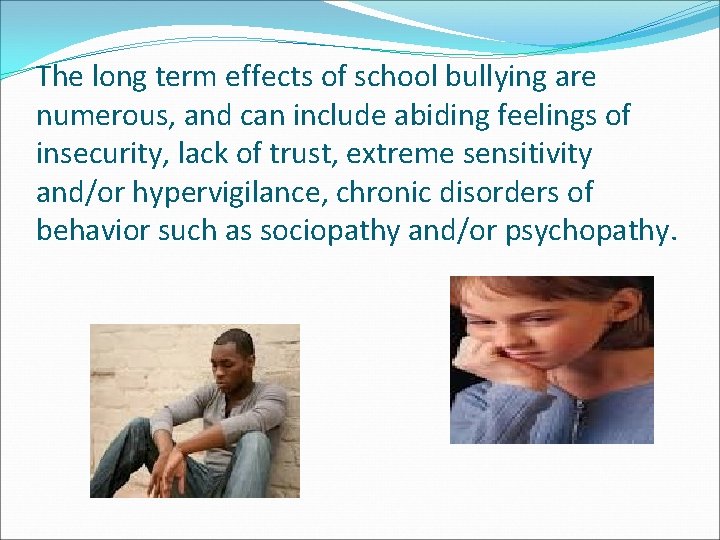 The long term effects of school bullying are numerous, and can include abiding feelings