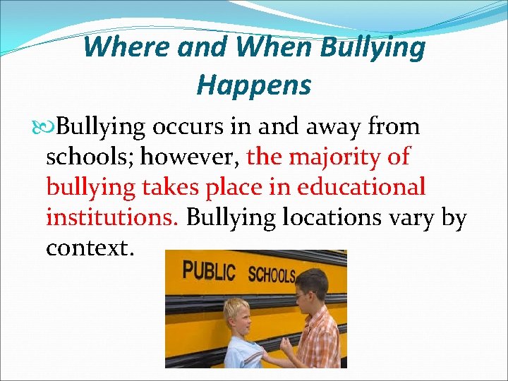 Where and When Bullying Happens Bullying occurs in and away from schools; however, the