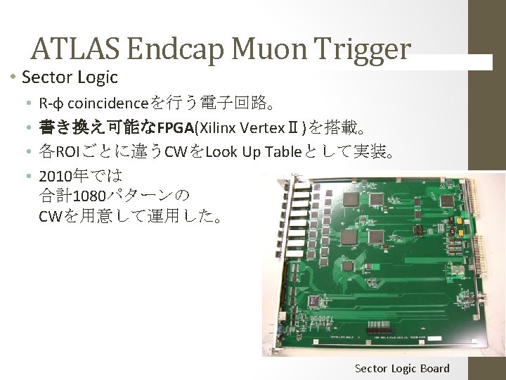 ATLAS Endcap Muon Trigger • Sector Logic • • R-φ coincidenceを行う電子回路。 書き換え可能なFPGA(Xilinx VertexⅡ)を搭載。 各ROIごとに違うCWをLook