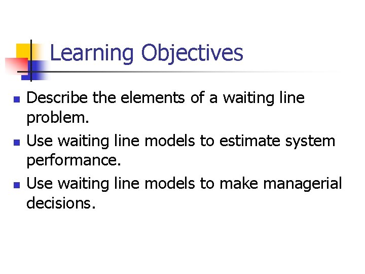 Learning Objectives n n n Describe the elements of a waiting line problem. Use