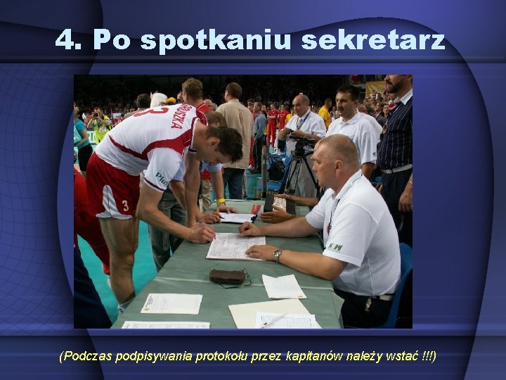 4. Po spotkaniu sekretarz (Podczas podpisywania protokołu przez kapitanów należy wstać !!!) 