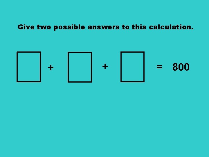Give two possible answers to this calculation. + + = 800 