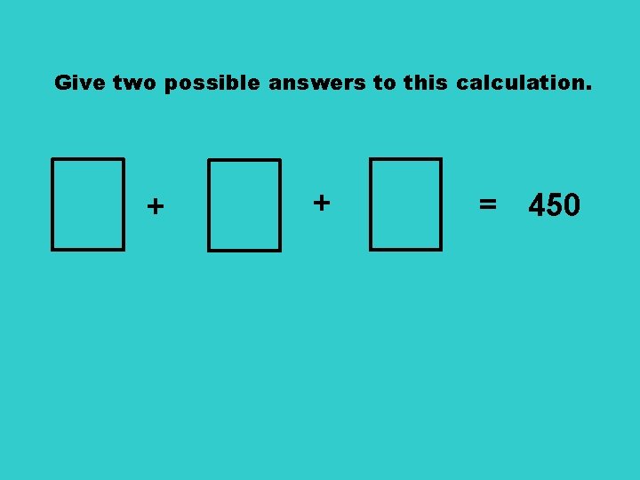 Give two possible answers to this calculation. + + = 450 