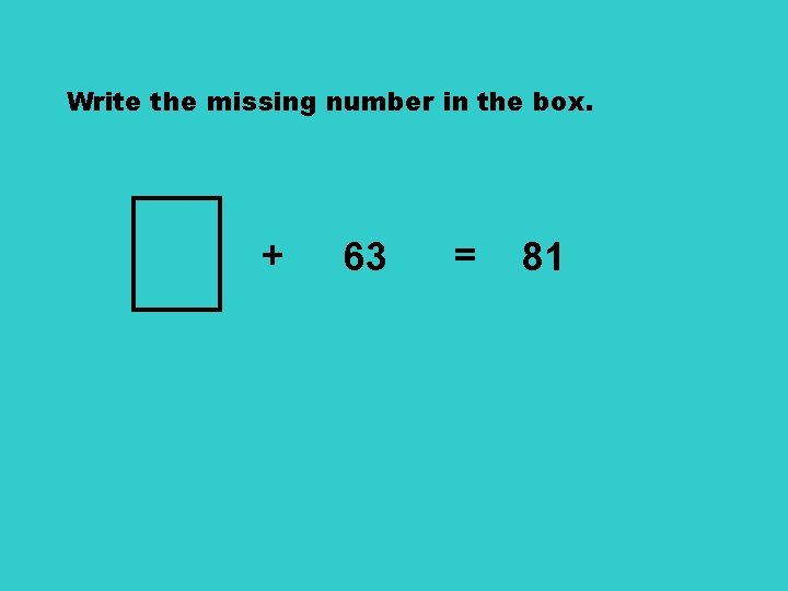 Write the missing number in the box. + 63 = 81 