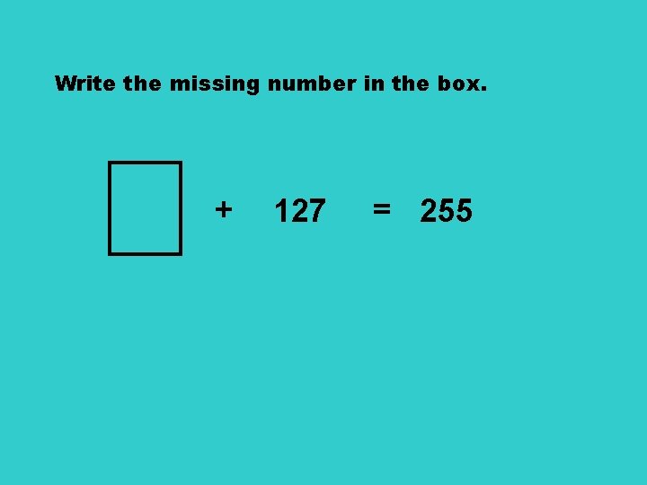 Write the missing number in the box. + 127 = 255 