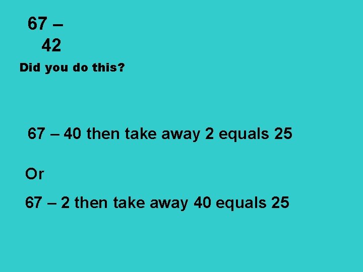 67 – 42 Did you do this? 67 – 40 then take away 2
