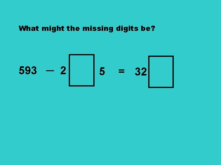 What might the missing digits be? 593 ─ 2 5 = 32 