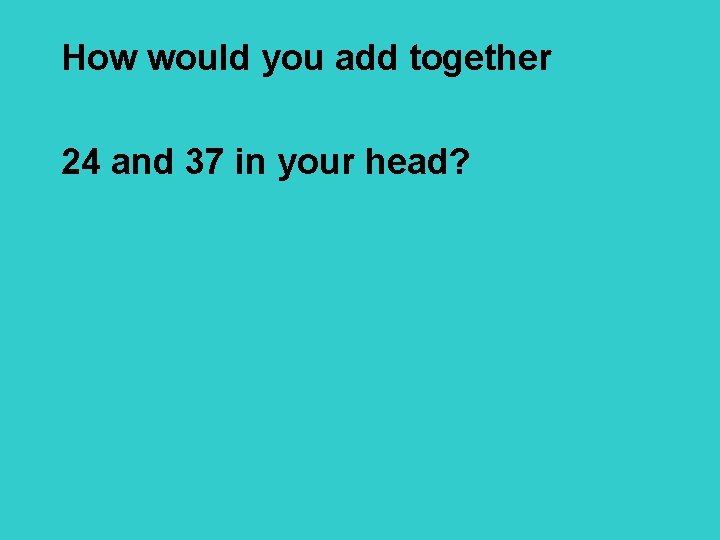 How would you add together 24 and 37 in your head? 