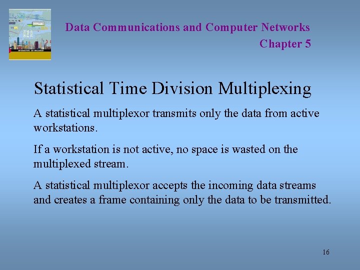 Data Communications and Computer Networks Chapter 5 Statistical Time Division Multiplexing A statistical multiplexor Data Communications and Computer Networks Chapter 5 Statistical Time Division Multiplexing A statistical multiplexor