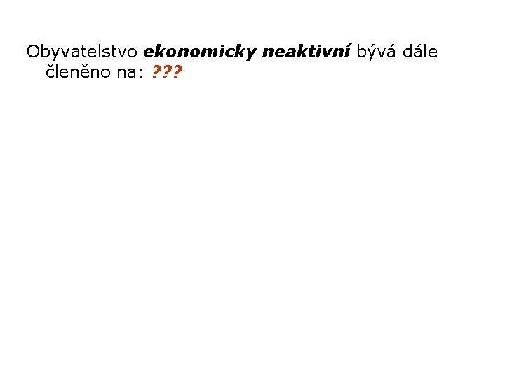 Obyvatelstvo ekonomicky neaktivní bývá dále členěno na: ? ? ? 