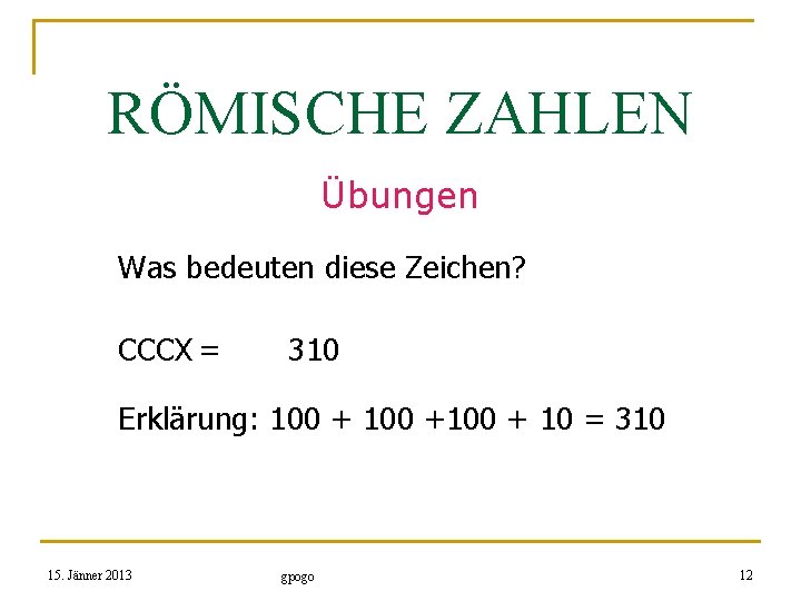 RÖMISCHE ZAHLEN Übungen Was bedeuten diese Zeichen? CCCX = 310 Erklärung: 100 +100 +