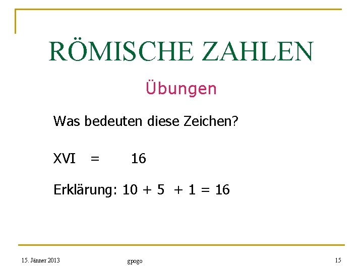 RÖMISCHE ZAHLEN Übungen Was bedeuten diese Zeichen? XVI = 16 Erklärung: 10 + 5