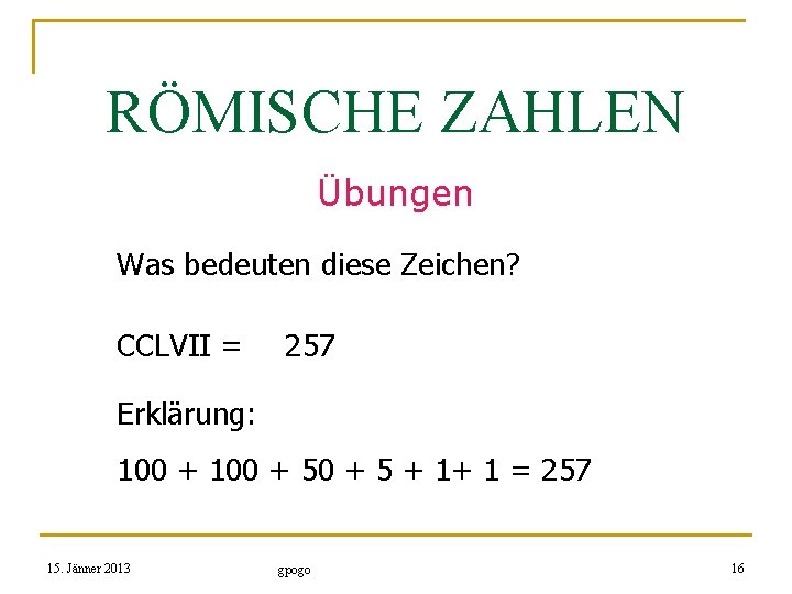 RÖMISCHE ZAHLEN Übungen Was bedeuten diese Zeichen? CCLVII = 257 Erklärung: 100 + 50