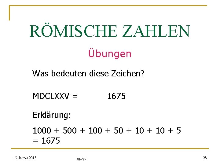 RÖMISCHE ZAHLEN Übungen Was bedeuten diese Zeichen? MDCLXXV = 1675 Erklärung: 1000 + 500