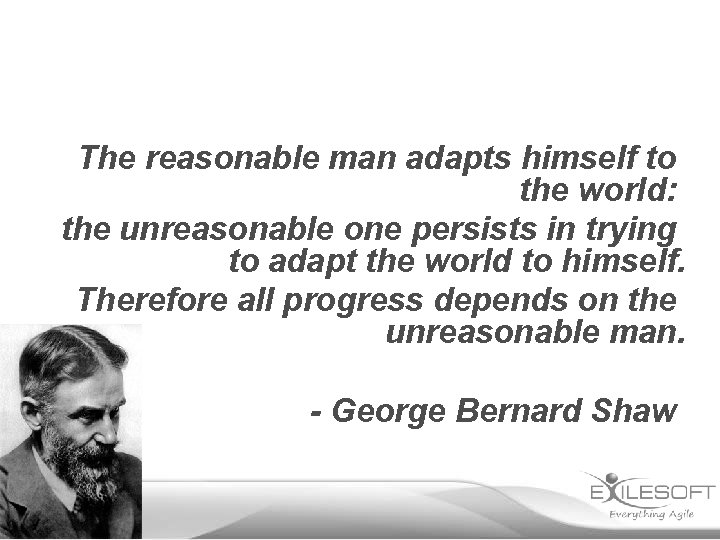 The reasonable man adapts himself to the world: the unreasonable one persists in trying