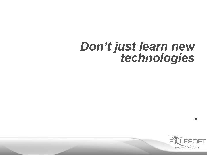 Don’t just learn new technologies . 