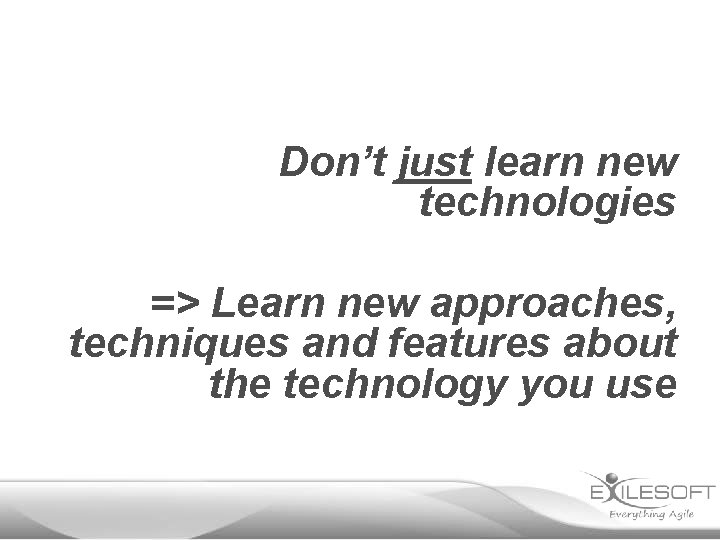 Don’t just learn new technologies => Learn new approaches, techniques and features about the