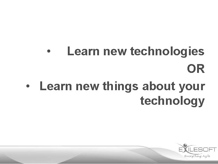  • Learn new technologies OR • Learn new things about your technology 