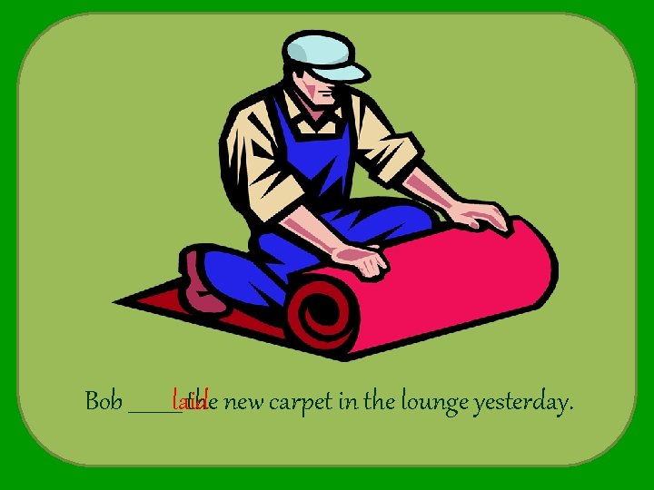 Bob _____laid the new carpet in the lounge yesterday. 