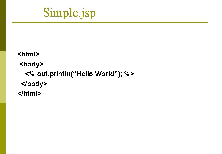 Simple. jsp <html> <body> <% out. println(“Hello World”); %> </body> </html> 