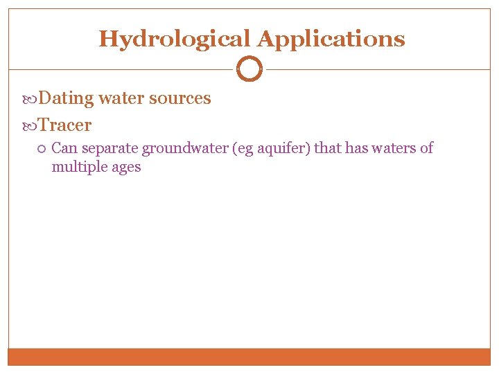 Hydrological Applications Dating water sources Tracer Can separate groundwater (eg aquifer) that has waters