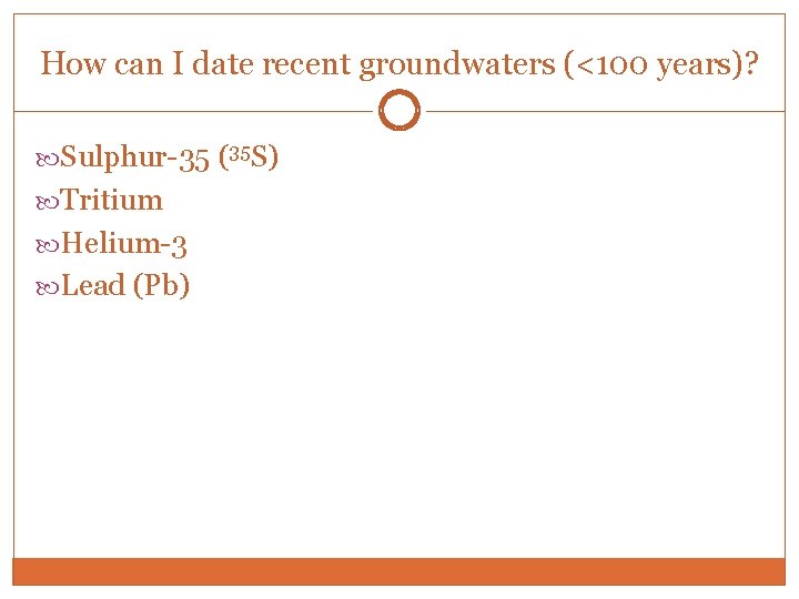 How can I date recent groundwaters (<100 years)? Sulphur-35 (35 S) Tritium Helium-3 Lead