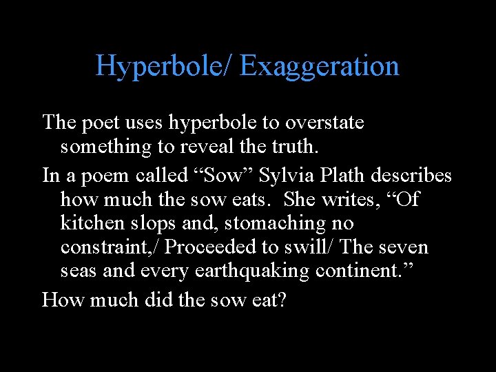 Hyperbole/ Exaggeration The poet uses hyperbole to overstate something to reveal the truth. In