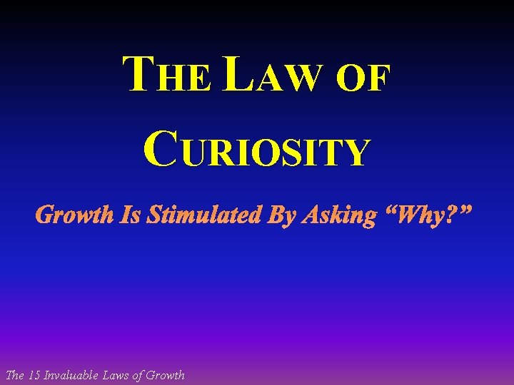 THE LAW OF CURIOSITY Growth Is Stimulated By Asking “Why? ” The 15 Invaluable