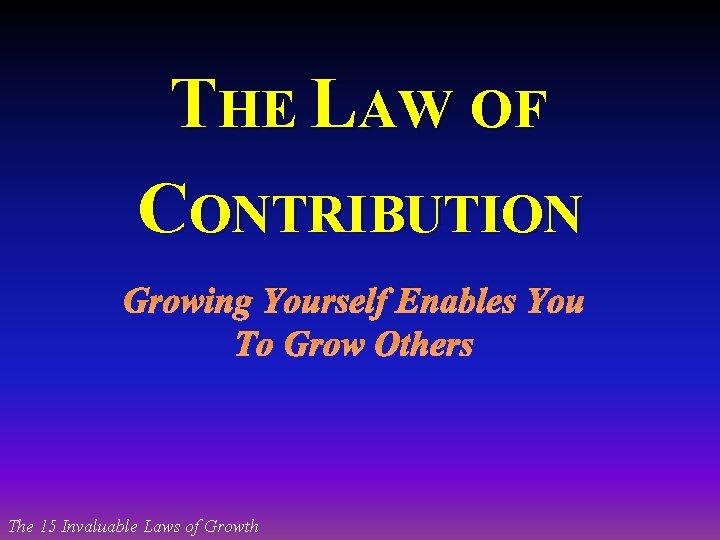 THE LAW OF CONTRIBUTION Growing Yourself Enables You To Grow Others The 15 Invaluable