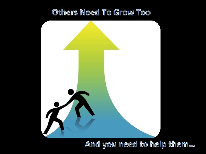 Others Need To Grow Too And you need to help them… 