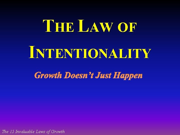 THE LAW OF INTENTIONALITY Growth Doesn’t Just Happen The 15 Invaluable Laws of Growth