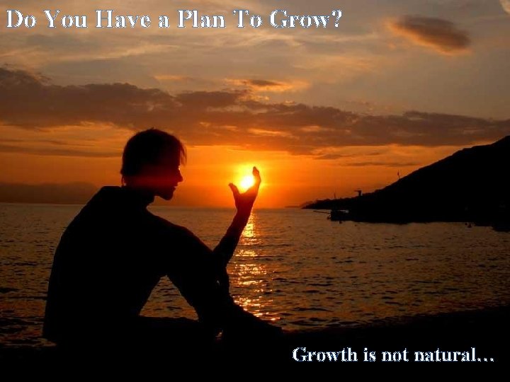 Do You Have a Plan To Grow? Growth is not natural… 