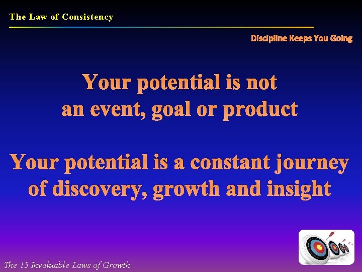 The Law of Consistency Discipline Keeps You Going Your potential is not an event,