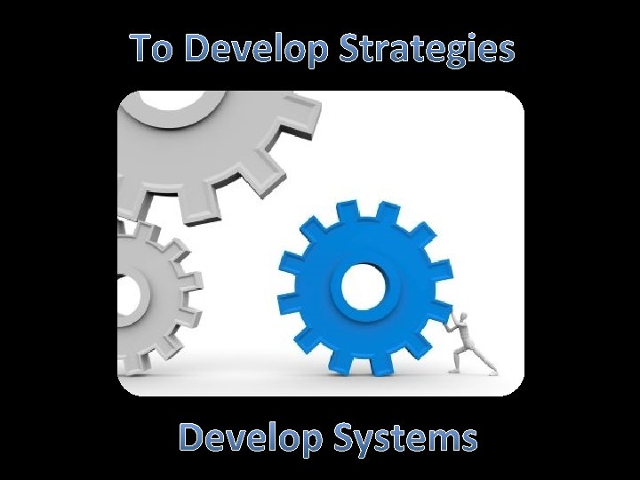 To Develop Strategies Develop Systems 