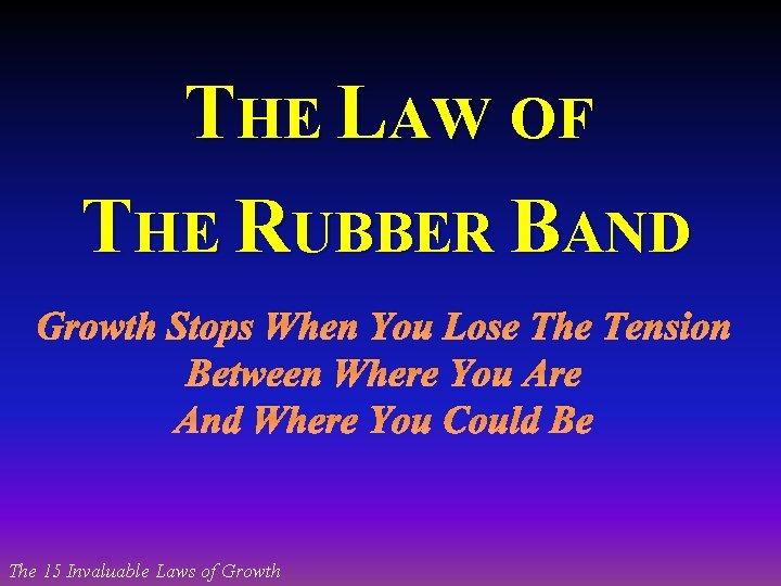 THE LAW OF THE RUBBER BAND Growth Stops When You Lose The Tension Between