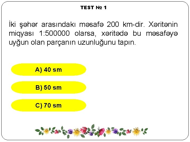 TEST № 1 İki şəhər arasındakı məsafə 200 km-dir. Xəritənin miqyası 1: 500000 olarsa,