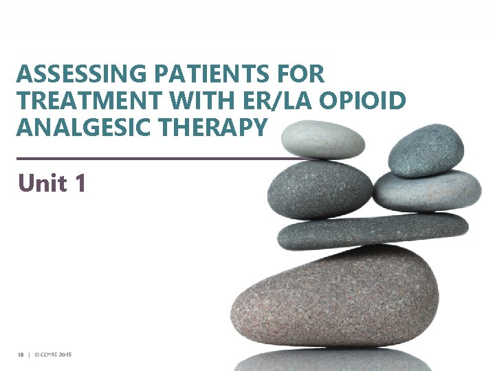 © CO*RE 2014 ASSESSING PATIENTS FOR TREATMENT WITH ER/LA OPIOID ANALGESIC THERAPY Unit 1