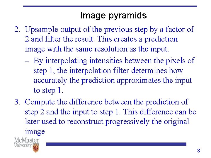 Image pyramids 2. Upsample output of the previous step by a factor of 2 Image pyramids 2. Upsample output of the previous step by a factor of 2