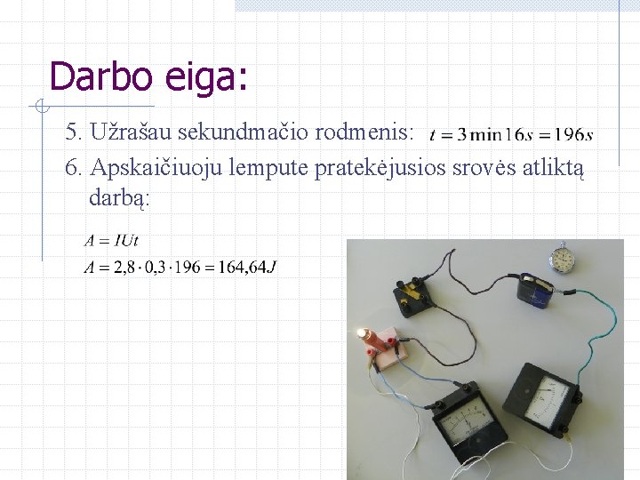 Darbo eiga: 5. Užrašau sekundmačio rodmenis: 6. Apskaičiuoju lempute pratekėjusios srovės atliktą darbą: 