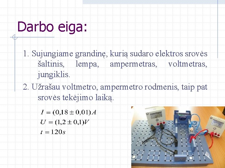 Darbo eiga: 1. Sujungiame grandinę, kurią sudaro elektros srovės šaltinis, lempa, ampermetras, voltmetras, jungiklis.