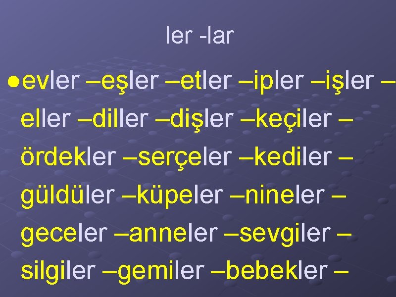 ler -lar ●evler –eşler –etler –ipler –işler – eller –dişler –keçiler – ördekler –serçeler