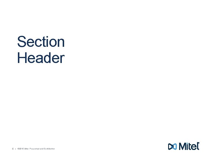 Section Header 5 | © 2015 Mitel. Proprietary and Confidential. 