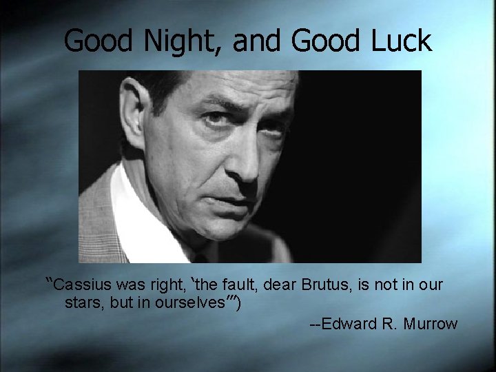 Good Night, and Good Luck “Cassius was right, ‘the fault, dear Brutus, is not